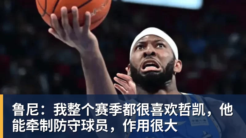 爱游戏体育鲁尼：我整个赛季都很喜欢哲凯，他能牵制防守球员，作用很大
