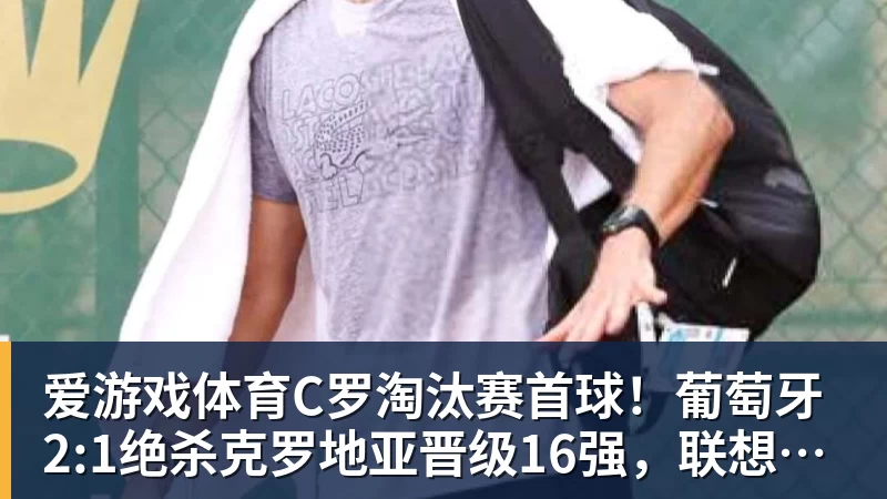 爱游戏体育C罗淘汰赛首球！葡萄牙2:1绝杀克罗地亚晋级16强，联想AI记录世界杯经典瞬间