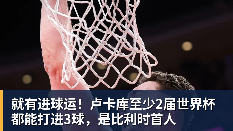 就有进球运！卢卡库至少2届世界杯都能打进3球，是比利时首人
