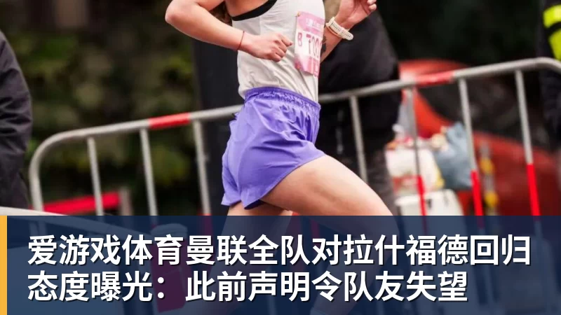 爱游戏体育曼联全队对拉什福德回归态度曝光:此前声明令队友失望