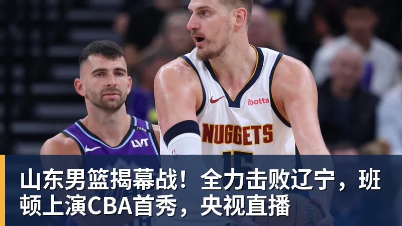 爱游戏体育山东男篮揭幕战!全力击败辽宁,班顿上演CBA首秀,央视直播