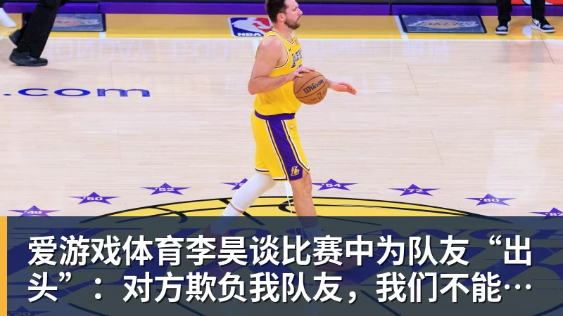 爱游戏体育李昊谈比赛中为队友“出头”:对方欺负我队友,我们不能吃亏