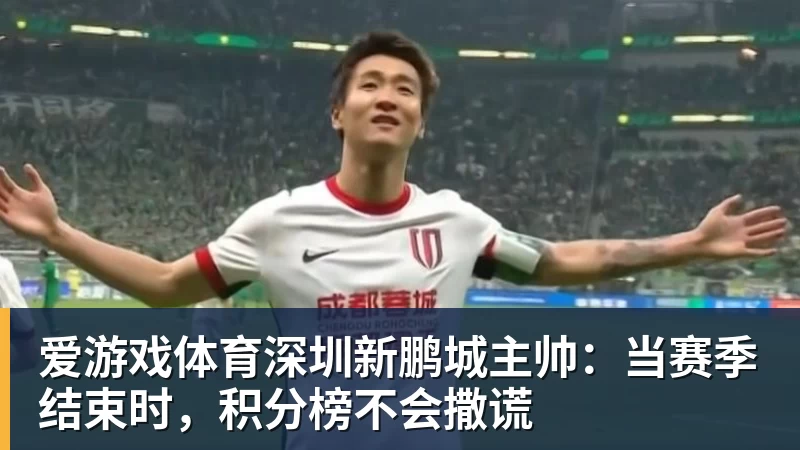 爱游戏体育深圳新鹏城主帅:当赛季结束时,积分榜不会撒谎
