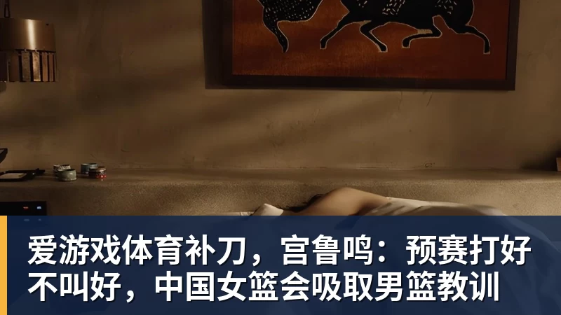 爱游戏体育补刀,宫鲁鸣:预赛打好不叫好,中国女篮会吸取男篮教训