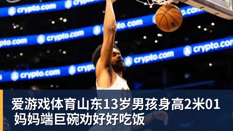 爱游戏体育山东13岁男孩身高2米01 妈妈端巨碗劝好好吃饭