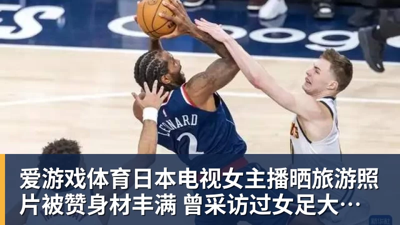 爱游戏体育日本电视女主播晒旅游照片被赞身材丰满 曾采访过女足大学驿传