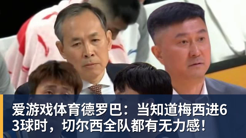 爱游戏体育德罗巴:当知道梅西进63球时,切尔西全队都有无力感!