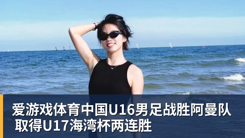 爱游戏体育中国U16男足战胜阿曼队 取得U17海湾杯两连胜