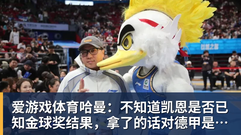 爱游戏体育哈曼：不知道凯恩是否已知金球奖结果，拿了的话对德甲是大事