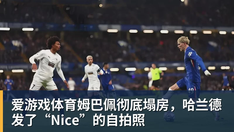 爱游戏体育姆巴佩彻底塌房,哈兰德发了“Nice”的自拍照